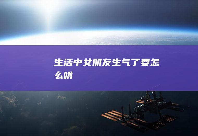 生活中女朋友生气了要怎么哄