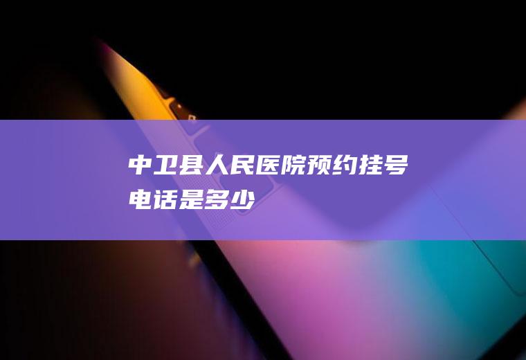 中卫县人民医院预约挂号电话是多少