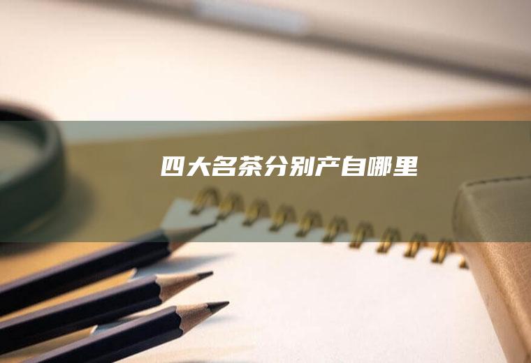 四大名茶分别产自哪里