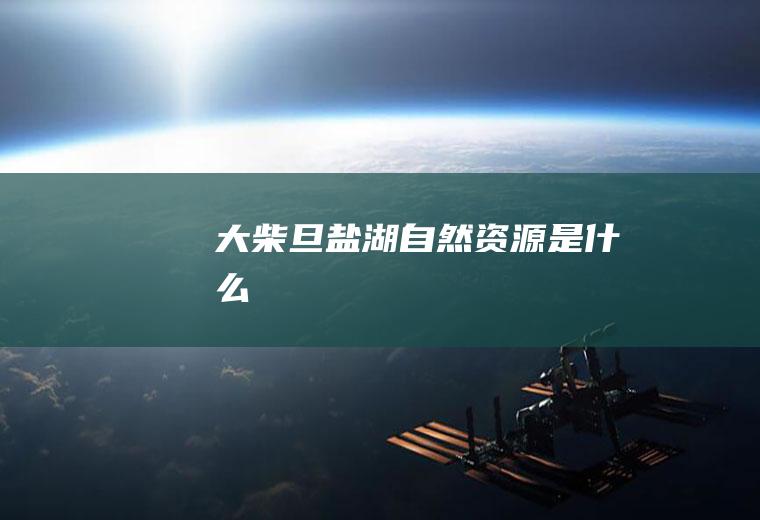 大柴旦盐湖自然资源是什么