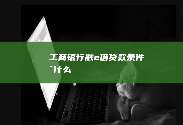 工商银行融e借贷款条件是什么