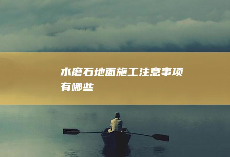 水磨石地面施工注意事项有哪些