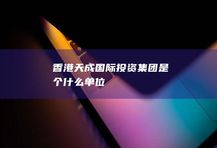 香港天成国际投资集团是个什么单位