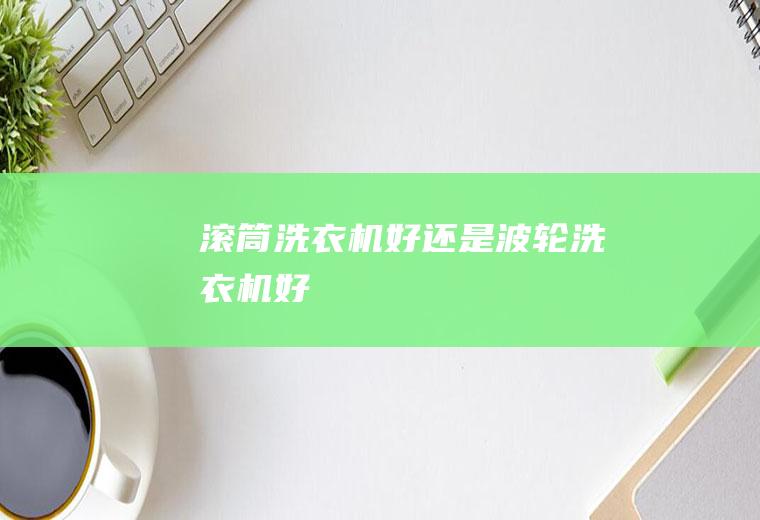 滚筒洗衣机好还是波轮洗衣机好