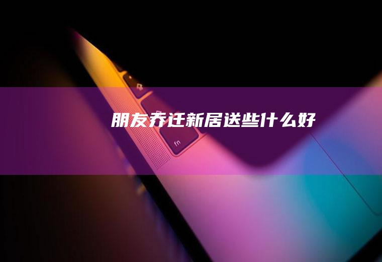 朋友乔迁新居送些什么好