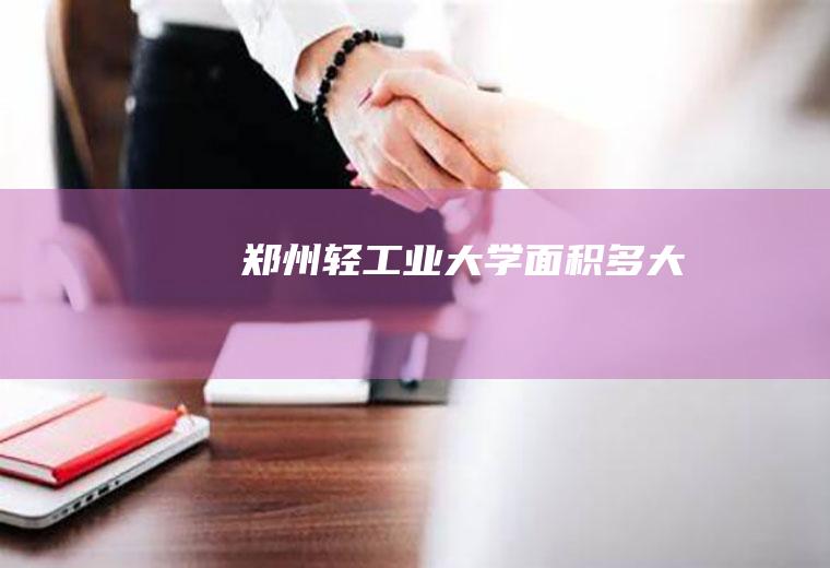 郑州轻工业大学面积多大