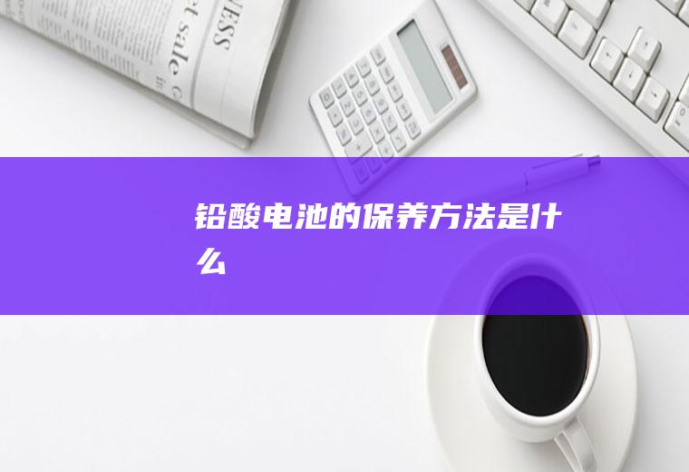铅酸电池的保养方法是什么