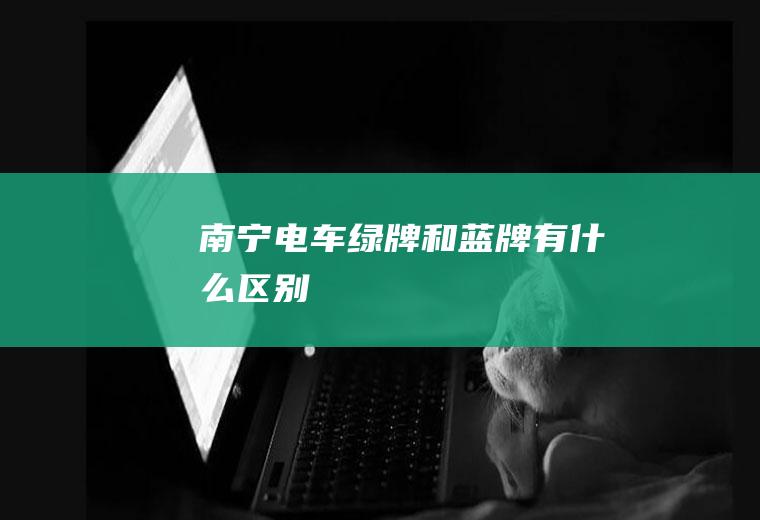 南宁电车绿牌和蓝牌有什么区别