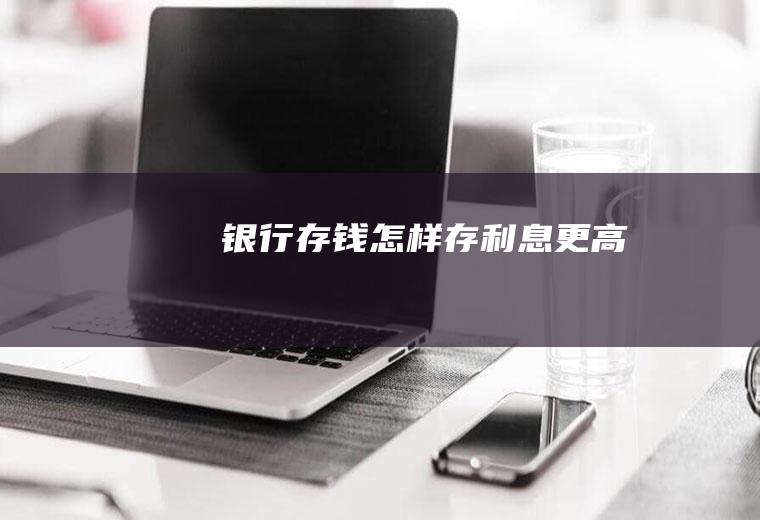银行存钱怎样存利息更高