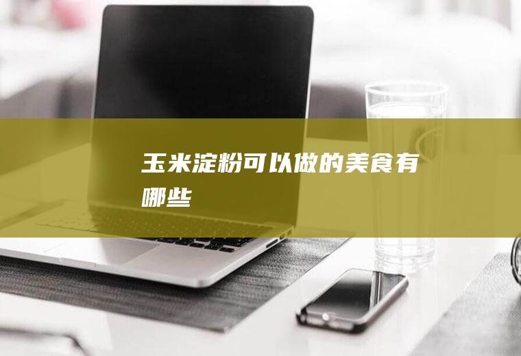 玉米淀粉可以做的美食有哪些