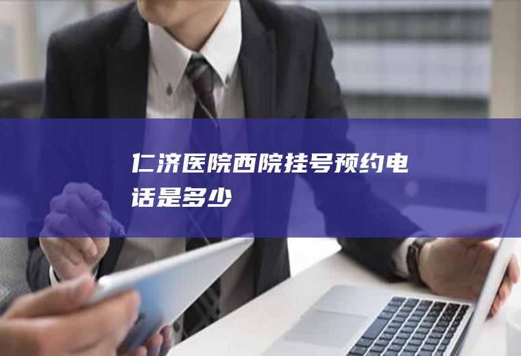 仁济医院西院挂号预约电话是多少