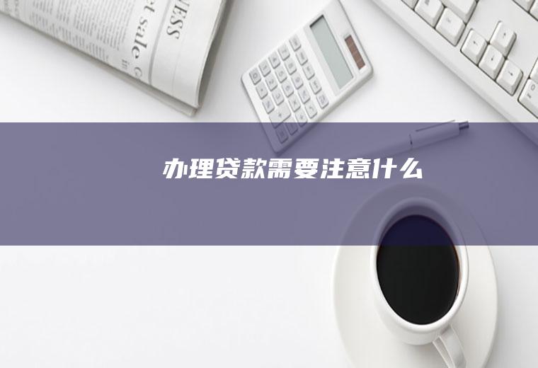 办理贷款需要注意什么