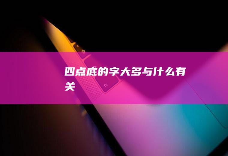 四点底的字大多与什么有关