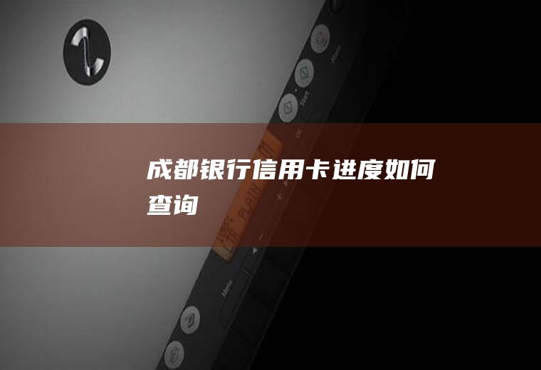 成都银行信用卡进度如何查询