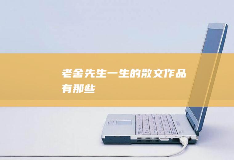 老舍先生一生的散文作品有那些