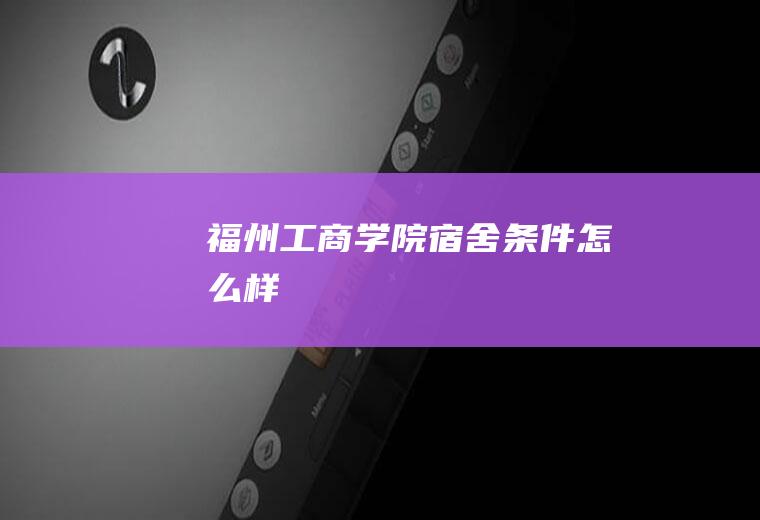 福州工商学院宿舍条件怎么样