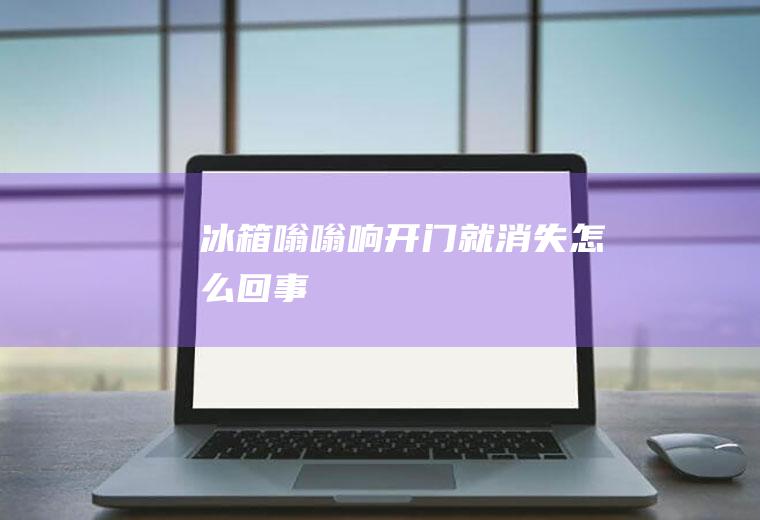 冰箱嗡嗡响开门就消失怎么回事