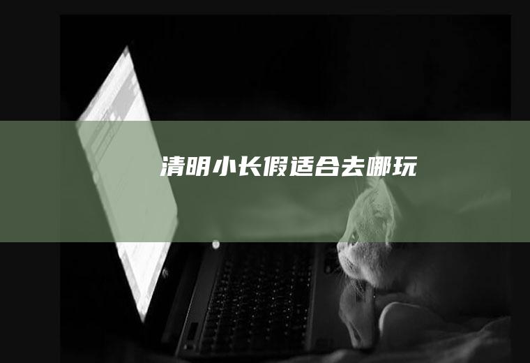 清明小长假适合去哪玩