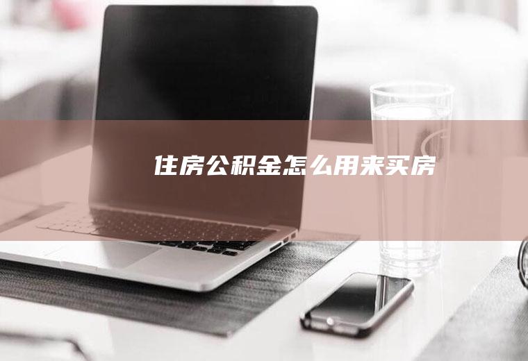 住房公积金怎么用来买房