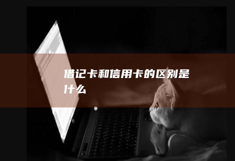 借记卡和信用卡的区别是什么