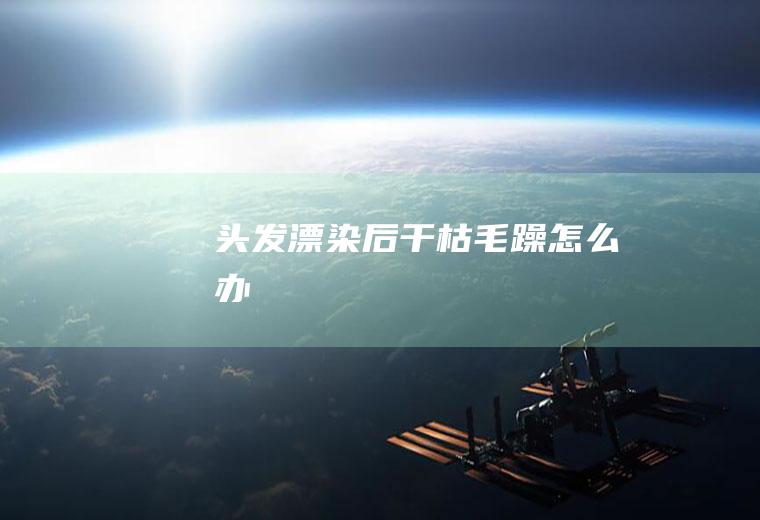 头发漂染后干枯毛躁怎么办