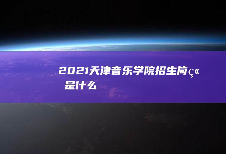2021天津音乐学院招生简章是什么