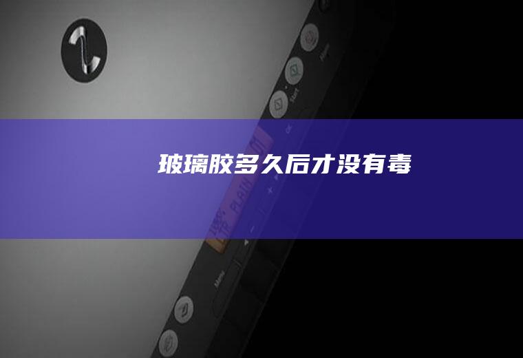 玻璃胶多久后才没有毒