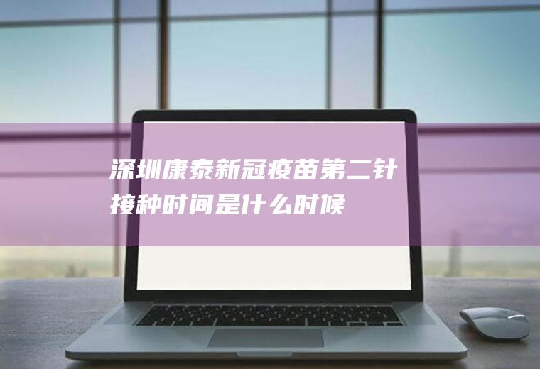 深圳康泰新冠疫苗第二针接种时间是什么时候