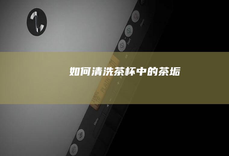 如何清洗茶杯中的茶垢