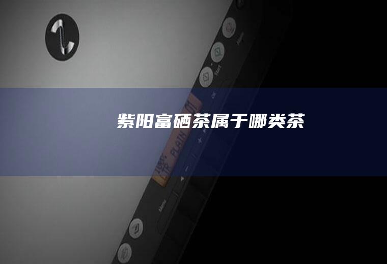 紫阳富硒茶属于哪类茶