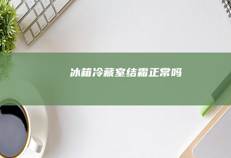 冰箱冷藏室结霜正常吗