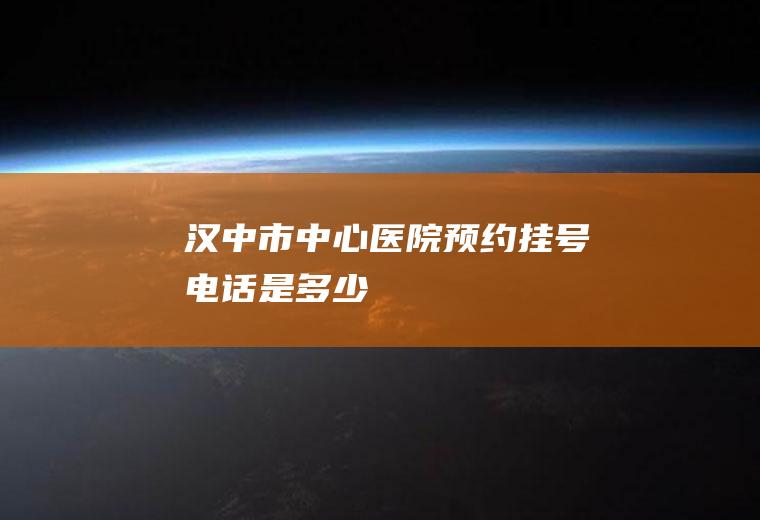 汉中市中心医院预约挂号电话是多少