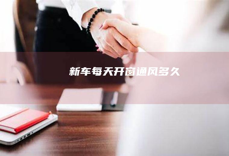 新车每天开窗通风多久