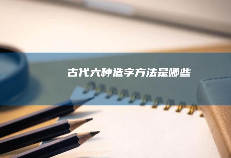 古代六种造字方法是哪些