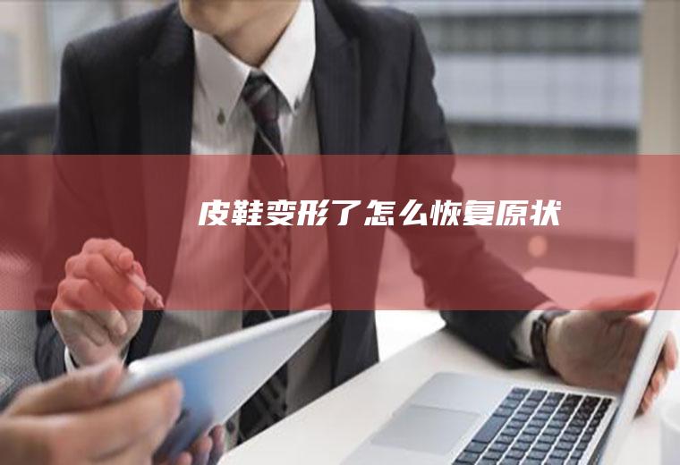 皮鞋变形了怎么恢复原状