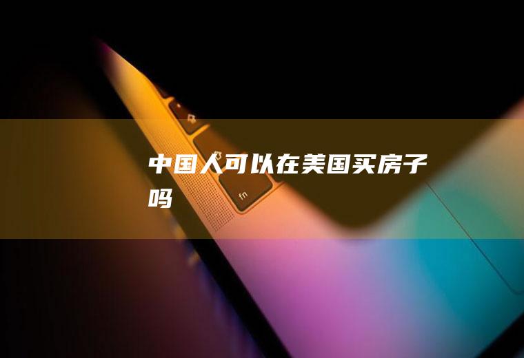 中国人可以在美国买房子吗