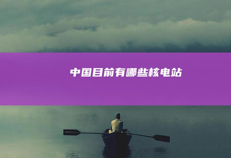 中国目前有哪些核电站