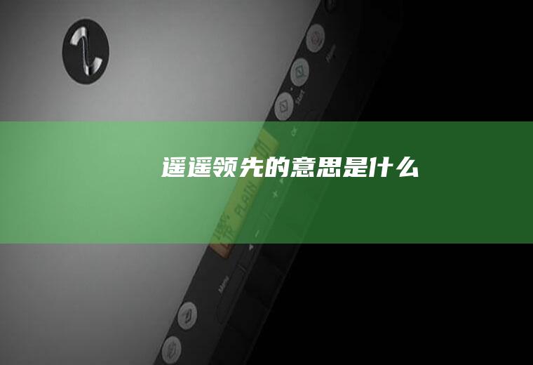 遥遥领先的意思是什么