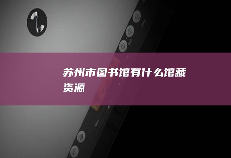 苏州市图书馆有什么馆藏资源