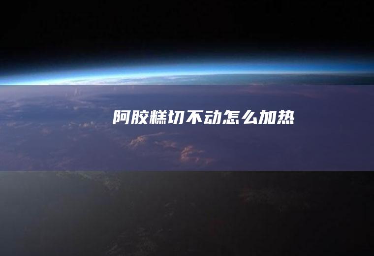 阿胶糕切不动怎么加热