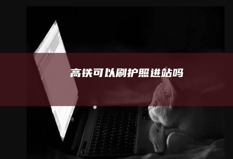 高铁可以刷护照进站吗
