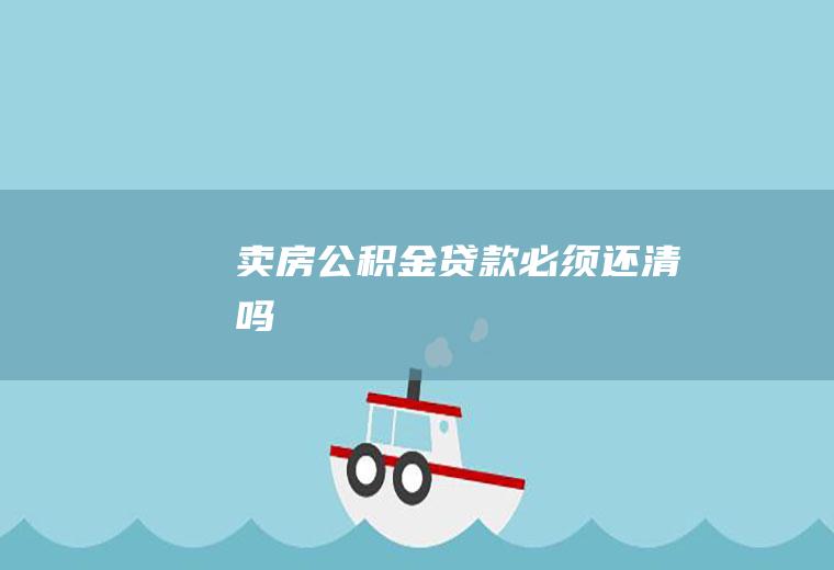 卖房公积金贷款必须还清吗