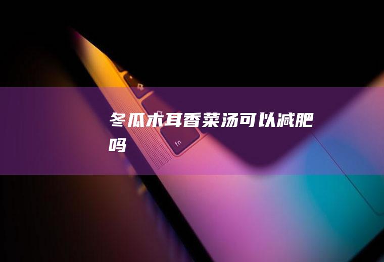 冬瓜木耳香菜汤可以减肥吗