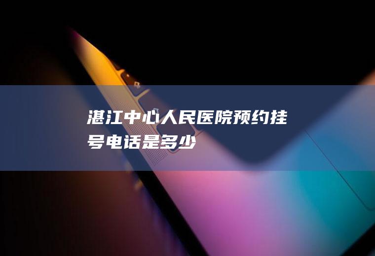 湛江中心人民医院预约挂号电话是多少