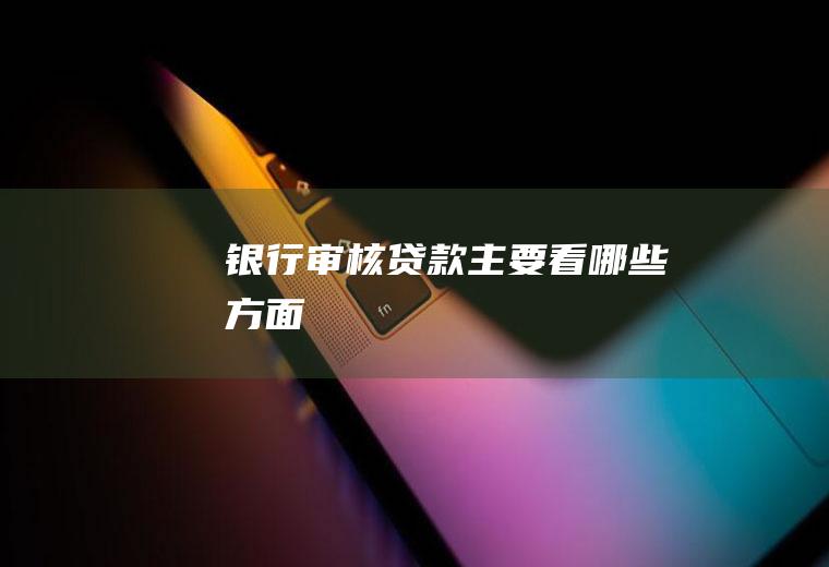 银行审核贷款主要看哪些方面