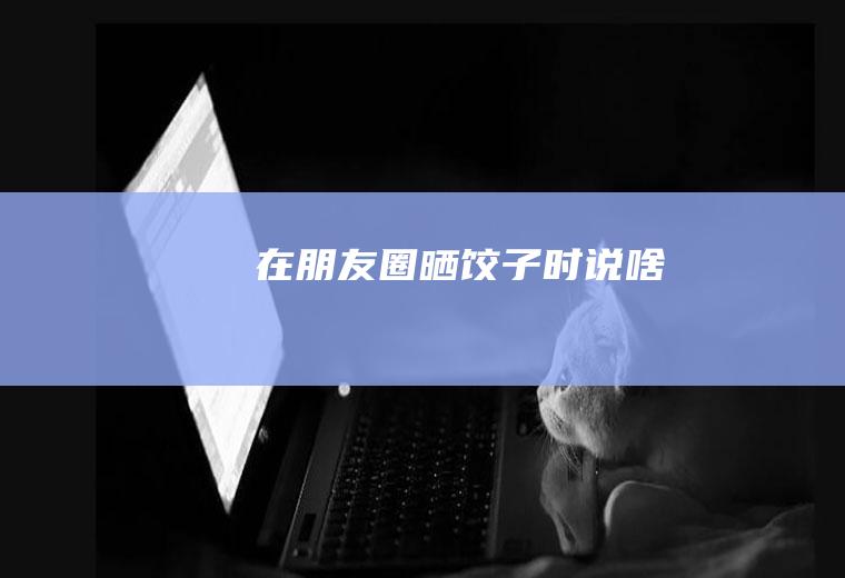 在朋友圈晒饺子时说啥