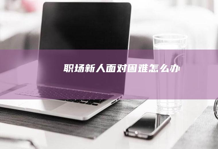 职场新人面对困难怎么办