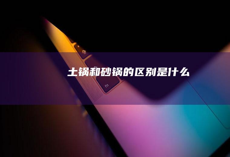 土锅和砂锅的区别是什么