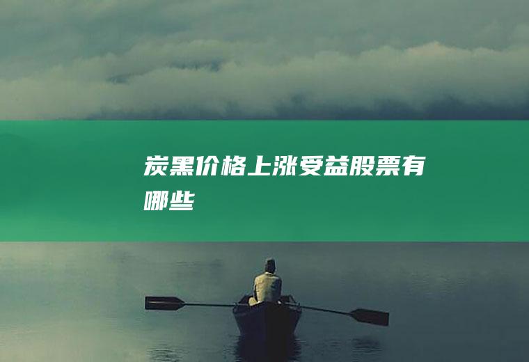 炭黑价格上涨受益股票有哪些