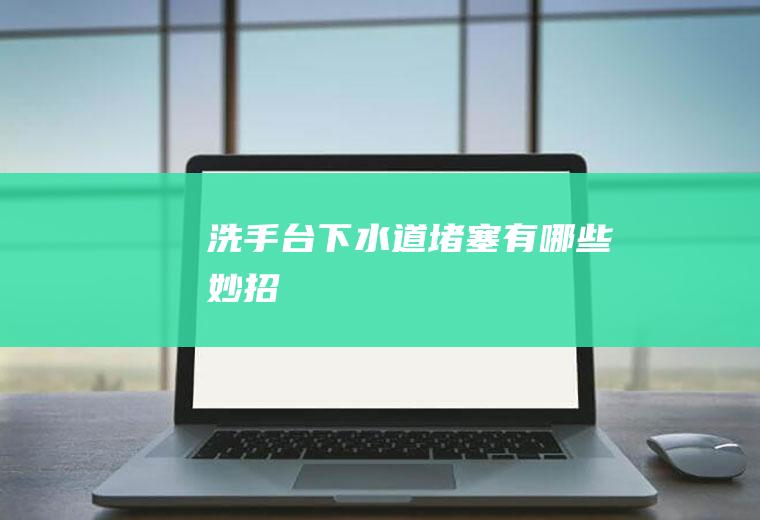 洗手台下水道堵塞有哪些妙招